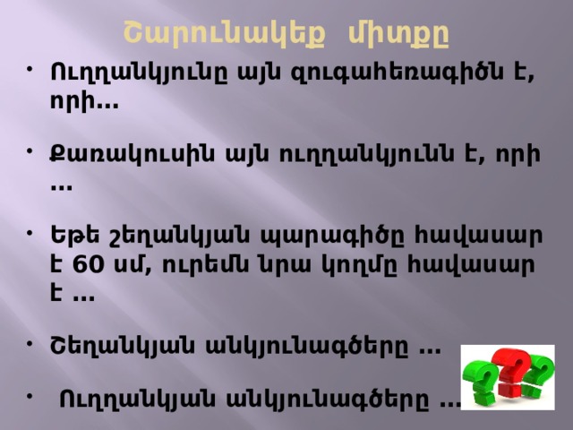 Շարունակեք միտքը Ուղղանկյունը այն զուգահեռագիծն է, որի…  Քառակուսին այն ուղղանկյունն է, որի …  Եթե շեղանկյան պարագիծը հավասար է 60 սմ, ուրեմն նրա կողմը հավասար է …  Շեղանկյան անկյունագծերը …   Ուղղանկյան անկյունագծերը …   