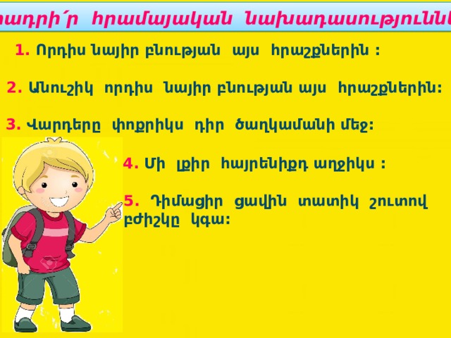 Կետադրի՛ր հրա մայ ական նախադասությունները : 1. Որդիս նայիր բնության  այս  հրաշքներին  : 2. Անուշիկ  որդիս նայիր բնության այս  հրաշքներին: 3. Վարդերը փոքրիկս դիր ծաղկամանի մեջ: 4. Մի լքիր հայրենիքդ աղջիկս : 5. Դիմացիր ցավին տատիկ շուտով բժիշկը կգա: 