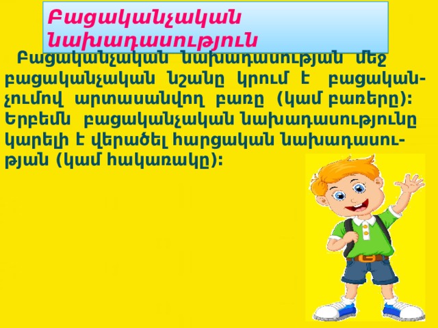 Բացականչական  նախադասություն  Բացականչական նախադասության մեջ բացականչական նշանը կրում է բացական- չումով արտասանվող բառը (կամ բառերը): Երբեմն բացականչական նախադասությունը կարելի է վերածել հարցական նախադասու- թյան (կամ հակառակը): 