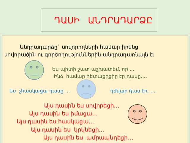  ԴԱՍԻ ԱՆԴՐԱԴԱՐՁԸ  Անդրադարձը` սովորողների համար իրենց սովորածին ու գործողություններին անդրադառնալն է:  Ես պիտի շատ աշխատեմ, որ …  Ինձ համար հետաքրքիր էր դասը,…  Ես չհասկացա դասը … դժվար դաս էր, …  Այս դասին ես սովորեցի…  Այս դասին ես իմացա…  Այս դասին ես հասկացա…  Այս դասին ես կրկնեցի…  Այս դասին ես ամրապնդեցի… 