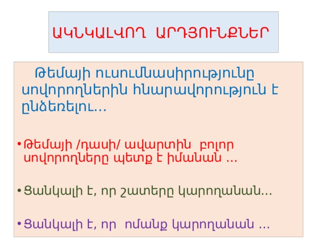ԱԿՆԿԱԼՎՈՂ ԱՐԴՅՈՒՆՔՆԵՐ  Թեմայի ուսումնասիրությունը սովորողներին հնարավորություն է ընձեռելու… Թեմայի /դասի/ ավարտին բոլոր սովորողները պետք է իմանան … Ցանկալի է, որ շատերը կարողանան… Ցանկալի է, որ ոմանք կարողանան … 
