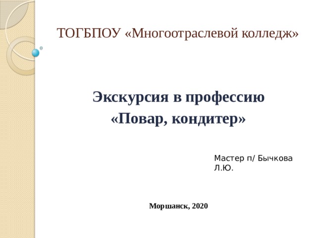 ТОГБПОУ «Многоотраслевой колледж»  Экскурсия в профессию «Повар, кондитер» Мастер п/ Бычкова Л.Ю. Моршанск, 2020 
