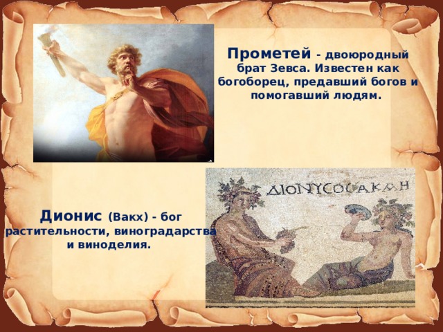 Прометей - двоюродный брат Зевса. Известен как богоборец, предавший богов и помогавший людям. Дионис (Вакх) - бог растительности, виноградарства и виноделия. 