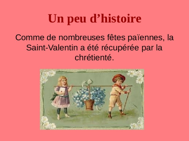 Un peu d’histoire  Comme de nombreuses fêtes pa ï ennes, la Saint-Valentin a été récupérée par la chrétienté. 