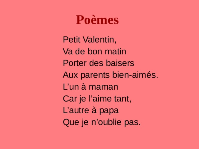 Po è mes Petit Valentin, Va de bon matin Porter des baisers Aux parents bien-aim é s. L’un à maman Car je l’aime tant, L’autre à papa Que je n’oublie pas. 