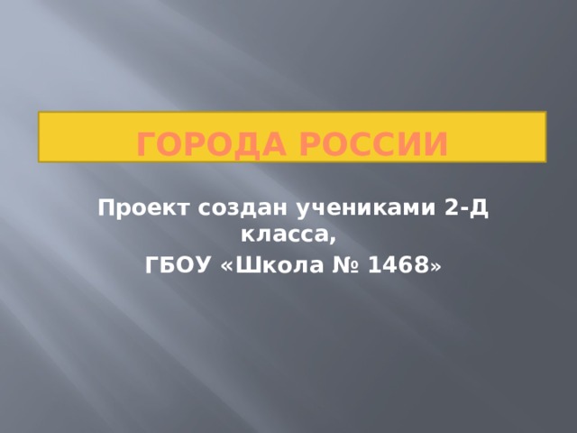 Города России Проект создан учениками 2-Д класса, ГБОУ «Школа № 1468 » 