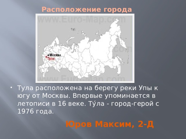 Расположение города Тула расположена на берегу реки Упы к югу от Москвы. Впервые упоминается в летописи в 16 веке. Ту́ла - город-герой c 1976 года. Юров Максим, 2-Д 