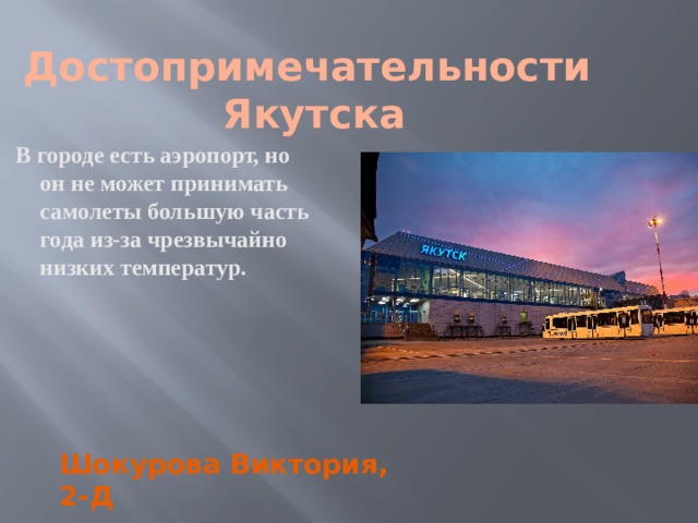  Достопримечательности Якутска В городе есть аэропорт, но он не может принимать самолеты большую часть года из-за чрезвычайно низких температур. Шокурова Виктория, 2-Д 