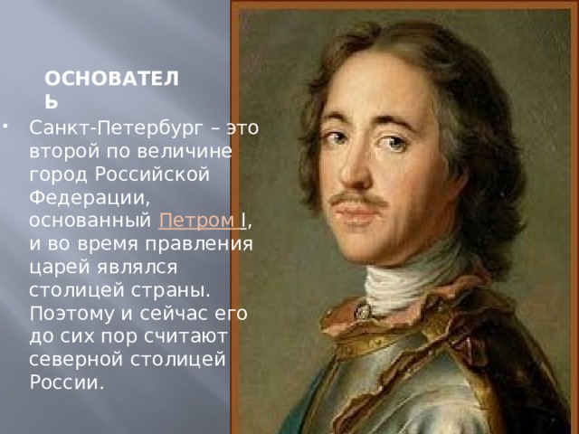 ОСНОВАТЕЛЬ Санкт-Петербург – это второй по величине город Российской Федерации, основанный  Петром I , и во время правления царей являлся столицей страны. Поэтому и сейчас его до сих пор считают северной столицей России.  Попыкин Евгений, 2-Д 