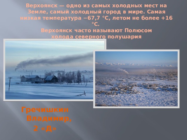 Верхоянск — одно из самых холодных мест на Земле, самый холодный город в мире. Самая низкая температура −67,7 °C, летом не более +16 °C.  Верхоянск часто называют Полюсом холода северного полушария Гречишкин Владимир, 2 «Д» 