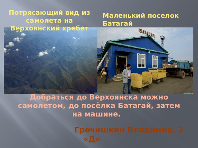 Потрясающий вид из самолета на Верхоянский хребет Маленький поселок Батагай Потрясающий вид из самолета на Верхоянский хребет Маленький поселок Батагай Добраться до Верхоянска можно самолетом, до посёлка Батагай, затем на машине. Гречишкин Владимир, 2 «Д» 