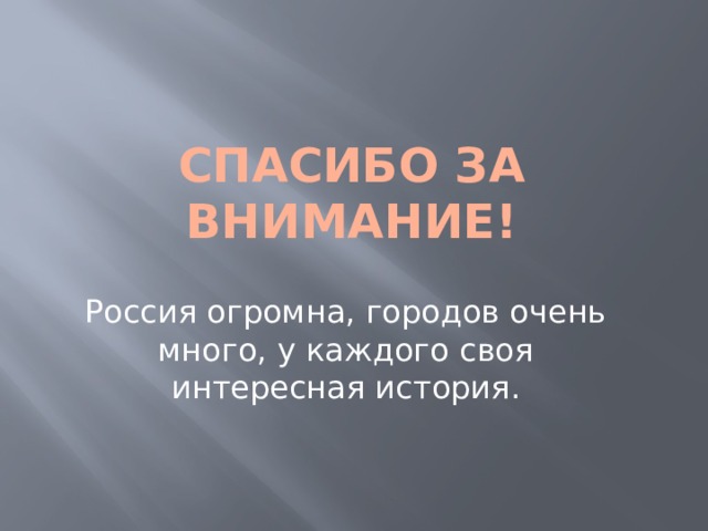 Спасибо за внимание! Россия огромна, городов очень много, у каждого своя интересная история. 