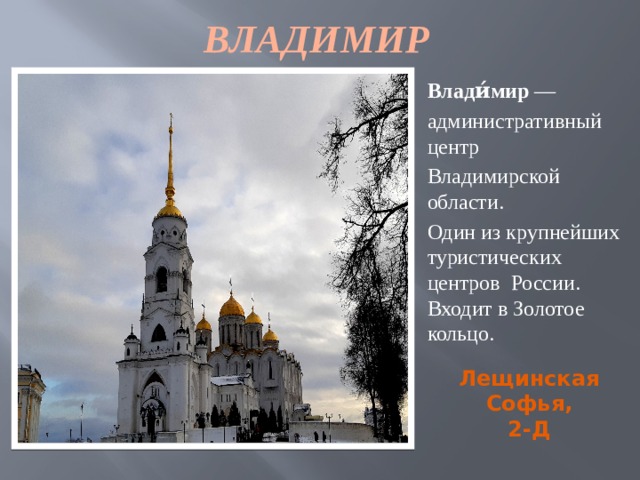  ВЛАДИМИР Влади́мир  —  административный центр Владимирской области. Один из крупнейших туристических центров  России. Входит в Золотое кольцо.   Лещинская Софья, 2-Д 