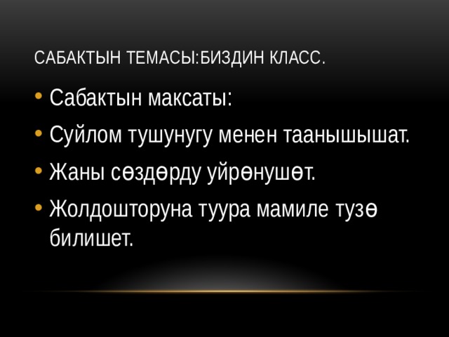 Сабактын темасы:Биздин класс. Сабактын максаты: Суйлом тушунугу менен таанышышат. Жаны сөздөрду уйрөнушөт. Жолдошторуна туура мамиле тузө билишет. 