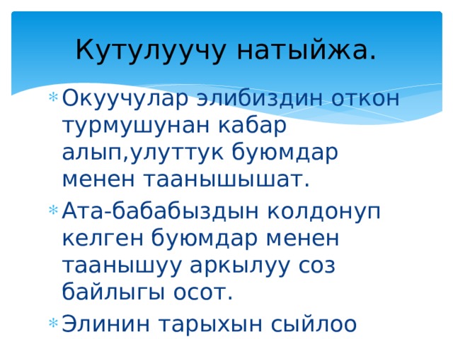 Кутулуучу натыйжа. Окуучулар элибиздин откон турмушунан кабар алып,улуттук буюмдар менен таанышышат. Ата-бабабыздын колдонуп келген буюмдар менен таанышуу аркылуу соз байлыгы осот. Элинин тарыхын сыйлоо сезими осот. 