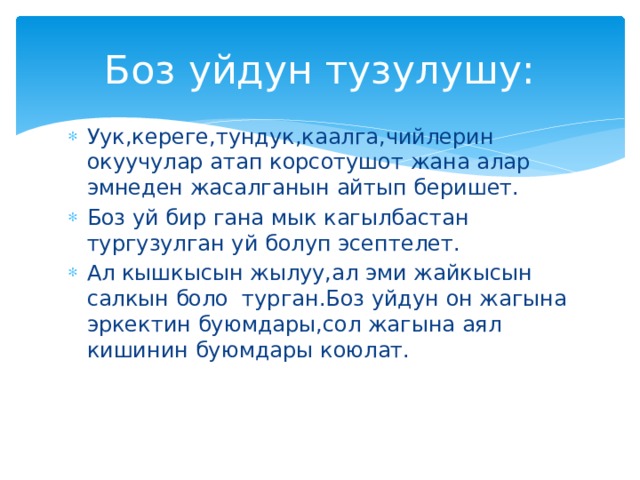 Боз уйдун тузулушу: Уук,кереге,тундук,каалга,чийлерин окуучулар атап корсотушот жана алар эмнеден жасалганын айтып беришет. Боз уй бир гана мык кагылбастан тургузулган уй болуп эсептелет. Ал кышкысын жылуу,ал эми жайкысын салкын боло турган.Боз уйдун он жагына эркектин буюмдары,сол жагына аял кишинин буюмдары коюлат. 