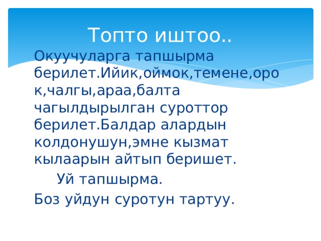 Топто иштоо.. Окуучуларга тапшырма берилет.Ийик,оймок,темене,орок,чалгы,араа,балта чагылдырылган суроттор берилет.Балдар алардын колдонушун,эмне кызмат кылаарын айтып беришет.  Уй тапшырма. Боз уйдун суротун тартуу. 