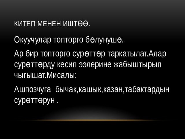 Китеп менен иштөө. Окуучулар топторго бөлунушө. Ар бир топторго сурөттөр таркатылат.Алар сурөттөрду кесип ээлерине жабыштырып чыгышат.Мисалы: Ашпозчуга бычак,кашык,казан,табактардын сурөттөрун . 