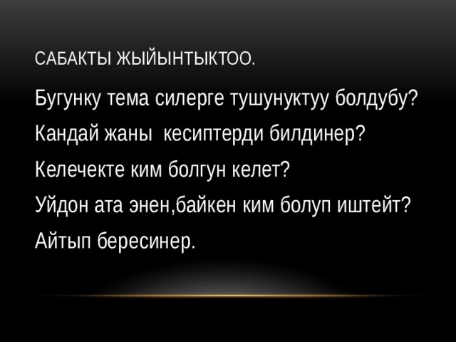 Сабакты жыйынтыктоо. Бугунку тема силерге тушунуктуу болдубу? Кандай жаны кесиптерди билдинер? Келечекте ким болгун келет? Уйдон ата энен,байкен ким болуп иштейт? Айтып бересинер. 