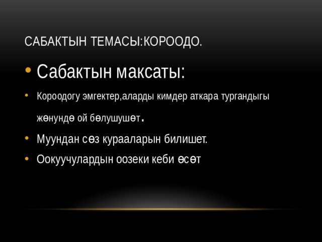 Сабактын темасы:Короодо. Сабактын максаты: Короодогу эмгектер,аларды кимдер аткара тургандыгы жөнундө ой бөлушушөт . Муундан сөз курааларын билишет. Оокуучулардын оозеки кеби өсөт 