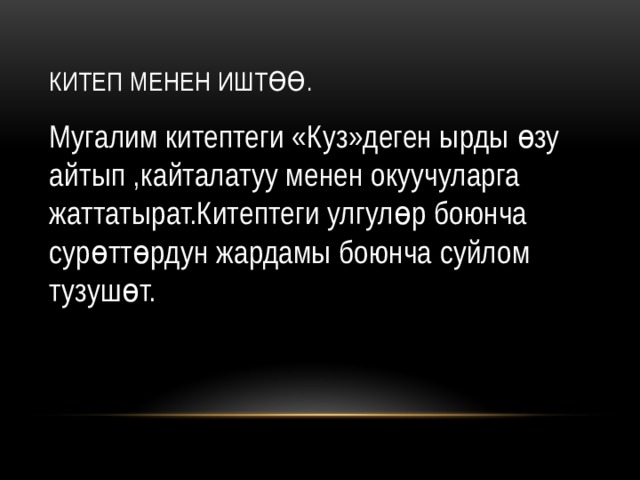 Китеп менен иштөө. Мугалим китептеги «Куз»деген ырды өзу айтып ,кайталатуу менен окуучуларга жаттатырат.Китептеги улгулөр боюнча сурөттөрдун жардамы боюнча суйлом тузушөт. 