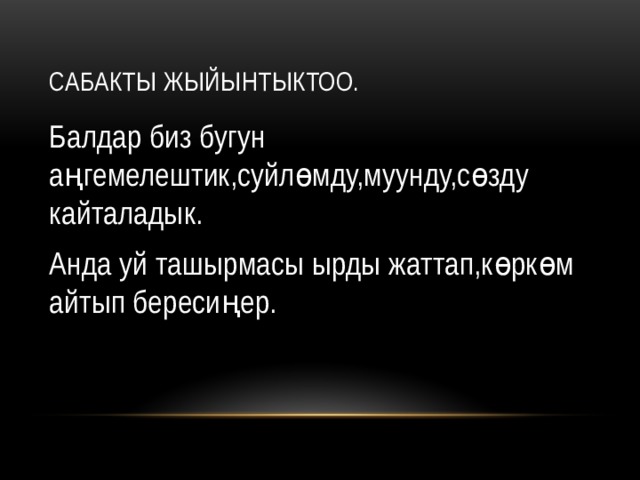 Сабакты жыйынтыктоо. Балдар биз бугун аңгемелештик,суйлөмду,муунду,сөзду кайталадык. Анда уй ташырмасы ырды жаттап,көркөм айтып бересиңер. 