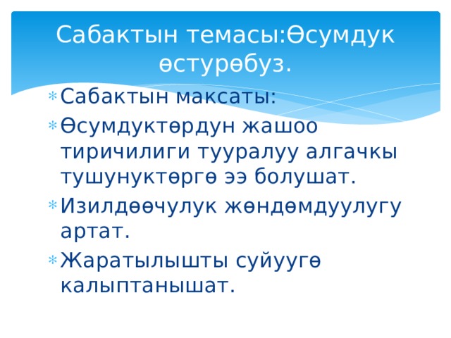 Сабактын темасы:Өсумдук өстурөбуз. Сабактын максаты: Өсумдуктөрдун жашоо тиричилиги тууралуу алгачкы тушунуктөргө ээ болушат. Изилдөөчулук жөндөмдуулугу артат. Жаратылышты суйуугө калыптанышат. 