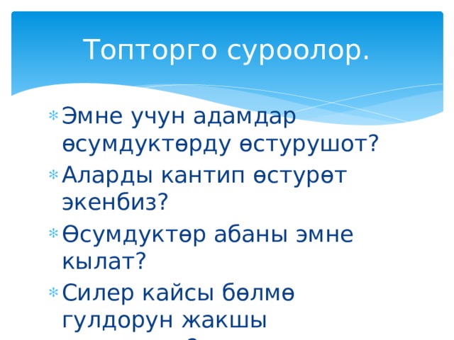 Топторго суроолор. Эмне учун адамдар өсумдуктөрду өстурушот? Аларды кантип өстурөт экенбиз? Өсумдуктөр абаны эмне кылат? Силер кайсы бөлмө гулдорун жакшы көрөсуңөр?  