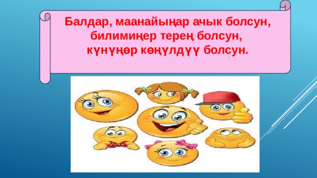 Балдар, маанайыңар ачык болсун, билимиңер терең болсун, күнүңөр көңүлдүү болсун. 