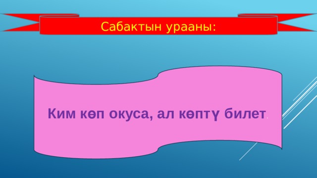 Сабактын урааны: Ким көп окуса, ал көптү билет . 
