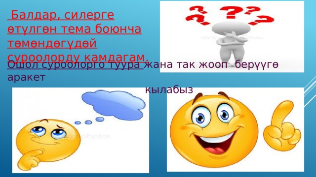  Балдар, силерге өтүлгөн тема боюнча төмөндөгүдөй суроолорду камдагам. Ошол суроолорго туура жана так жооп берүүгө аракет  кылабыз 