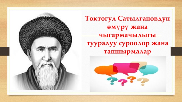 Токтогул Сатылгановдун өмүрү жана чыгармачылыгы тууралуу суроолор жана тапшырмалар 