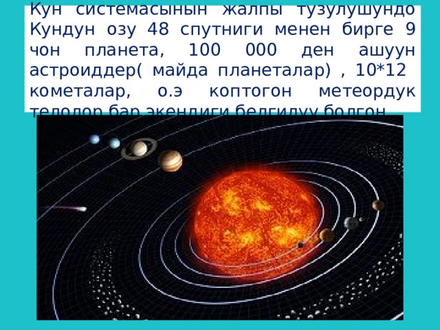 Кун системасынын жалпы тузулушундо Кундун озу 48 спутниги менен бирге 9 чон планета, 100 000 ден ашуун астроиддер( майда планеталар) , 10*12 кометалар, о.э коптогон метеордук телолор бар экендиги белгилуу болгон. 