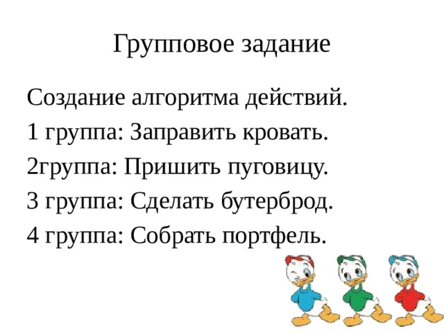 Групповое задание Создание алгоритма действий. 1 группа: Заправить кровать. 2группа: Пришить пуговицу. 3 группа: Сделать бутерброд. 4 группа: Собрать портфель. 