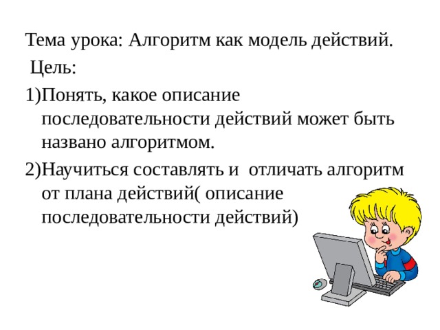 Тема урока: Алгоритм как модель действий.   Цель: 1)Понять, какое описание последовательности действий может быть названо алгоритмом. 2)Научиться составлять и отличать алгоритм от плана действий( описание последовательности действий) 
