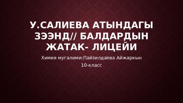 У.Салиева атындагы зээнд// балдардын жатак- лицейи Химия мугалими:Пайзилдаева Айжаркын 10-класс 