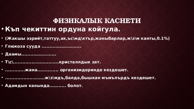 Физикалык касиети Къп чекиттин ордуна койгула. (Жакшы ээрийт,таттуу,ак,ъс\мд\ктър,жаныбарлар,ж\з\м канты,0.1%) Глюкоза сууда .......................... Даамы....................... Т\с\..............................кристаллдык зат. .............жана.............. организмдеринде кездешет. ..........................ж\з\мдъ,балда,бышкан мъмълърдъ кездешет. Адамдын канында........... болот. 