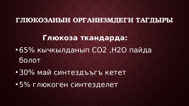 Глюкозанын организмдеги тагдыры  Глюкоза ткандарда: 65% кычкылданып CO2 ,H2O пайда болот 30% май синтездъъгъ кетет 5% глюкоген синтезделет 