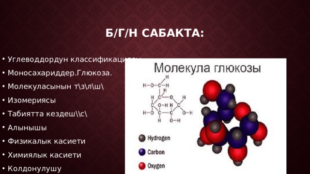 Б/г/н сабакта: Углеводдордун классификациясы. Моносахариддер.Глюкоза. Молекуласынын т\з\л\ш\ Изомериясы Табиятта кездеш\\с\ Алынышы Физикалык касиети Химиялык касиети Колдонулушу 