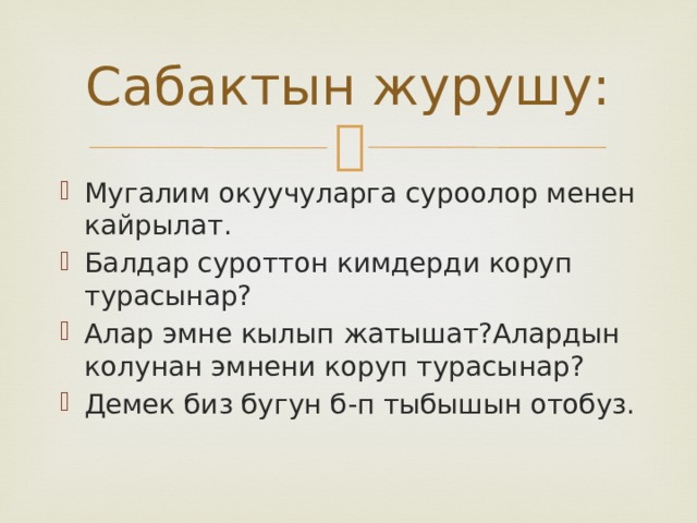 Сабактын журушу: Мугалим окуучуларга суроолор менен кайрылат. Балдар суроттон кимдерди коруп турасынар? Алар эмне кылып жатышат?Алардын колунан эмнени коруп турасынар? Демек биз бугун б-п тыбышын отобуз. 
