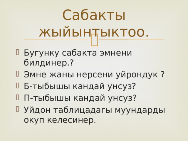 Сабакты жыйынтыктоо. Бугунку сабакта эмнени билдинер.? Эмне жаны нерсени уйрондук ? Б-тыбышы кандай унсуз? П-тыбышы кандай унсуз? Уйдон таблицадагы муундарды окуп келесинер. 