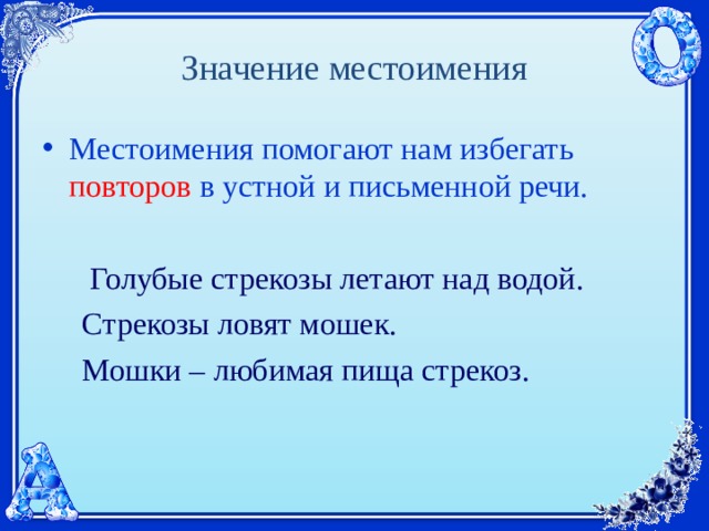 Значение местоимения Местоимения помогают нам избегать  повторов  в устной и письменной речи.   Голубые стрекозы летают над водой.  Стрекозы ловят мошек.  Мошки – любимая пища стрекоз. 