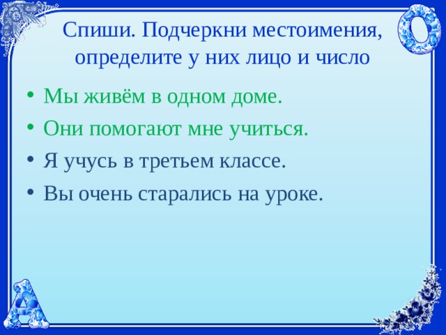 Спиши. Подчеркни местоимения,  определите у них лицо и число Мы живём в одном доме. Они помогают мне учиться. Я учусь в третьем классе. Вы очень старались на уроке. 