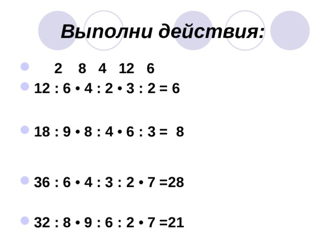 Выполни действия:  2 8 4 12 6 12 : 6 • 4 : 2 • 3 : 2 = 6  18 : 9 • 8 : 4 • 6 : 3 = 8  36 : 6 • 4 : 3 :  2 • 7 =28  32 : 8 • 9 : 6 :  2 • 7 =21 