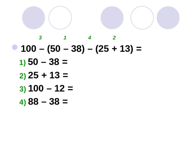  3 1 4 2 100 – (50 – 38) – (25 + 13) =  1) 50 – 38 =  2) 25 + 13 =  3) 100 – 12 =  4) 88 – 38 = 