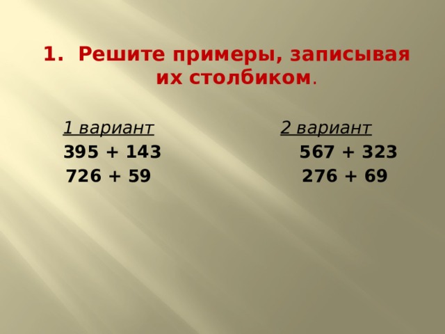 1. Решите примеры, записывая их столбиком .  1 вариант  2 вариант  395 + 143 567 + 323  726 + 59 276 + 69   