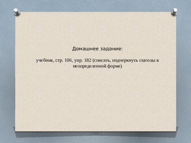 Домашнее задание:   учебник, стр. 106, упр. 182 (списать, подчеркнуть глаголы в неопределенной форме) 