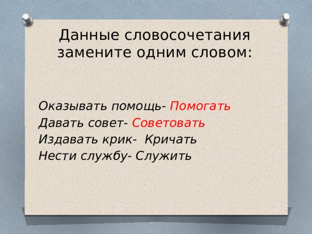 Данные словосочетания замените одним словом:   Оказывать помощь- Помогать Давать совет- Советовать Издавать крик- Кричать Нести службу- Служить 