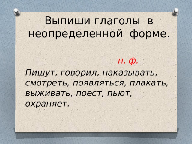 Выпиши глаголы в неопределенной форме.    н. ф. Пишут, говорил, наказывать, смотреть, появляться, плакать, выживать, поест, пьют, охраняет. 