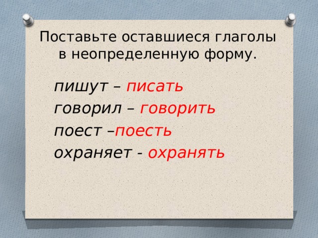 Поставьте оставшиеся глаголы в неопределенную форму.   пишут – писать говорил – говорить поест – поесть охраняет - охранять 